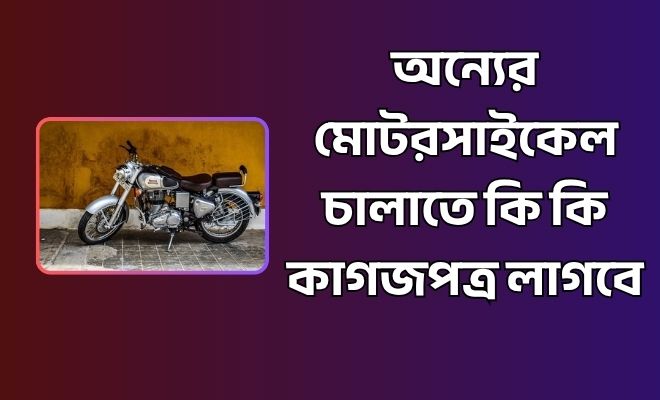 অন্যের মোটরসাইকেল চালাতে কি কি কাগজপত্র