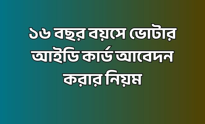১৬ বছর বয়সে ভোটার আইডি কার্ড আবেদন