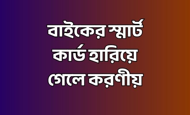 বাইকের স্মার্ট কার্ড হারিয়ে গেলে করণীয়