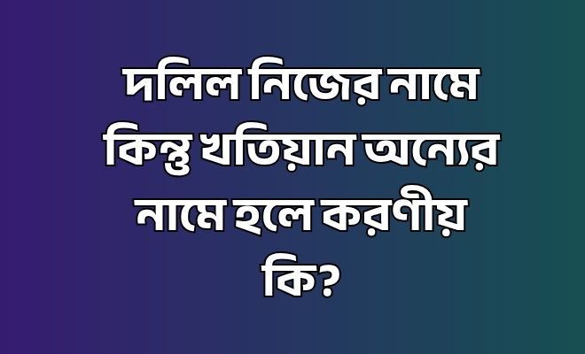 দলিল নিজের নামে কিন্তু খতিয়ান অন্যের নামে